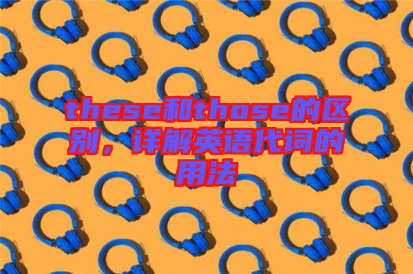 these和those的區(qū)別，詳解英語代詞的用法