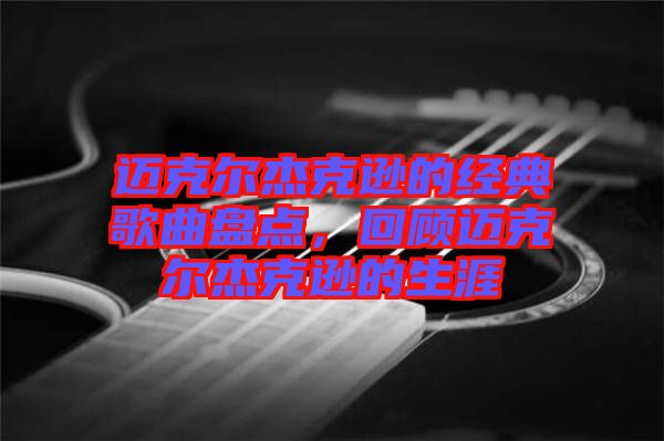 邁克爾杰克遜的經(jīng)典歌曲盤點(diǎn)，回顧邁克爾杰克遜的生涯