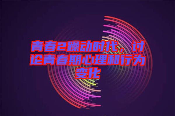 青春2躁動(dòng)時(shí)代，討論青春期心理和行為變化