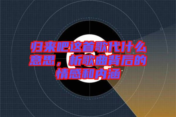 歸來吧這首歌代什么意思，析歌曲背后的情感和內(nèi)涵