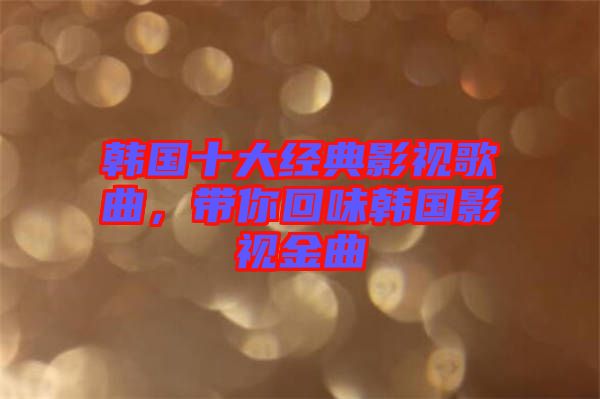 韓國(guó)十大經(jīng)典影視歌曲，帶你回味韓國(guó)影視金曲
