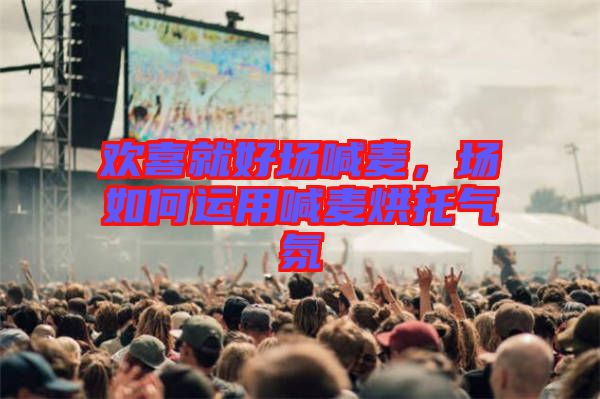 歡喜就好場喊麥，場如何運(yùn)用喊麥烘托氣氛