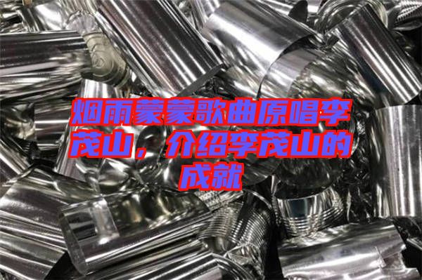 煙雨蒙蒙歌曲原唱李茂山，介紹李茂山的成就