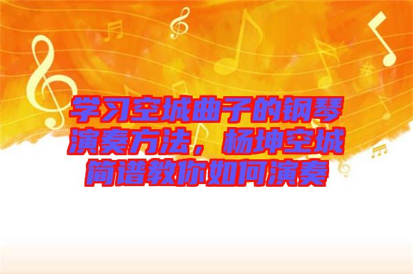 學習空城曲子的鋼琴演奏方法，楊坤空城簡譜教你如何演奏