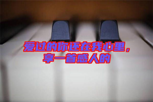 愛(ài)過(guò)的你還在我心里，享一首感人的