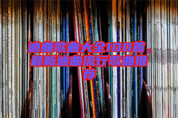 迪曲歌曲大全100首，最新迪曲流行歌曲推薦