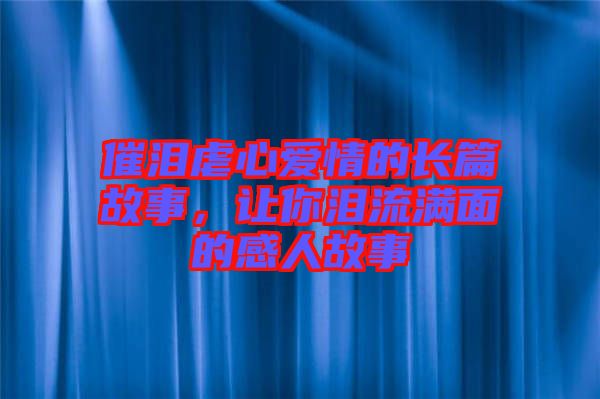 催淚虐心愛(ài)情的長(zhǎng)篇故事，讓你淚流滿面的感人故事