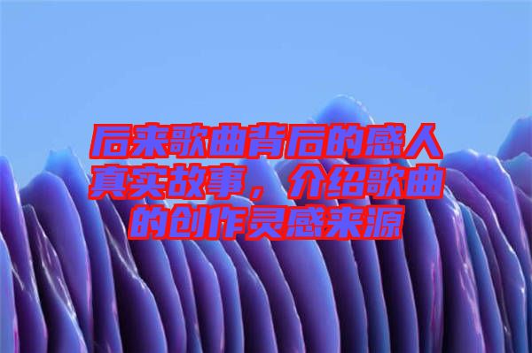 后來歌曲背后的感人真實故事，介紹歌曲的創(chuàng)作靈感來源