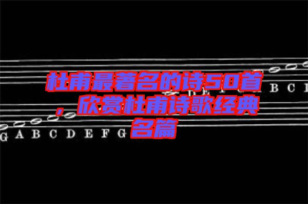 杜甫最著名的詩50首，欣賞杜甫詩歌經(jīng)典名篇