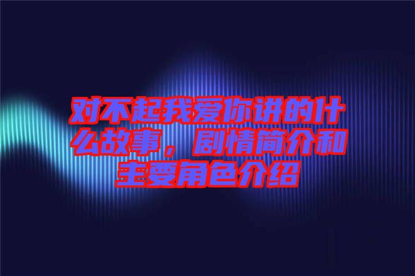 對不起我愛你講的什么故事，劇情簡介和主要角色介紹