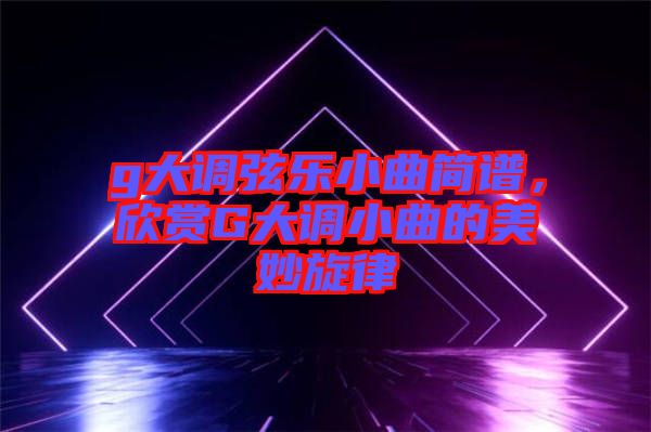 g大調(diào)弦樂(lè)小曲簡(jiǎn)譜，欣賞G大調(diào)小曲的美妙旋律