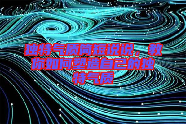 獨(dú)特氣質(zhì)簡(jiǎn)短說(shuō)說(shuō)，教你如何塑造自己的獨(dú)特氣質(zhì)