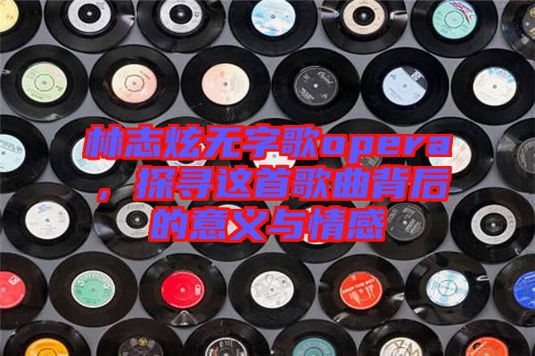 林志炫無字歌opera，探尋這首歌曲背后的意義與情感