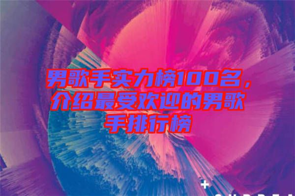 男歌手實(shí)力榜100名，介紹最受歡迎的男歌手排行榜