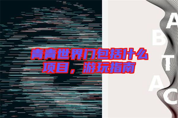青青世界門(mén)包括什么項(xiàng)目，游玩指南