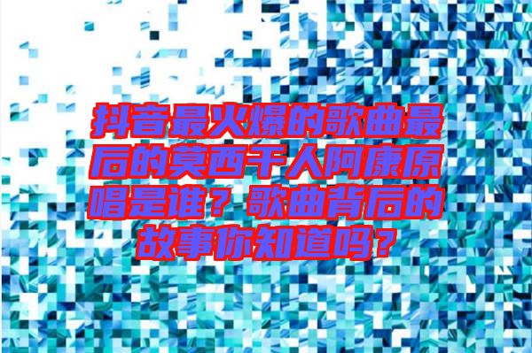 抖音最火爆的歌曲最后的莫西干人阿康原唱是誰？歌曲背后的故事你知道嗎？