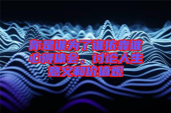 你是誰為了誰依靠誰心得體會(huì)，討論人生意義和價(jià)值觀