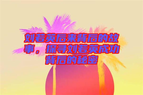 劉若英后來背后的故事，探尋劉若英成功背后的秘密