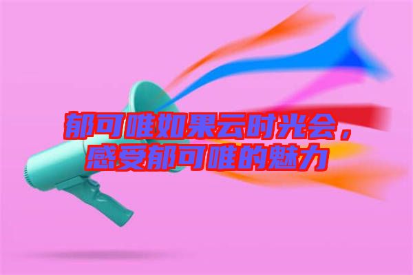 郁可唯如果云時光會，感受郁可唯的魅力