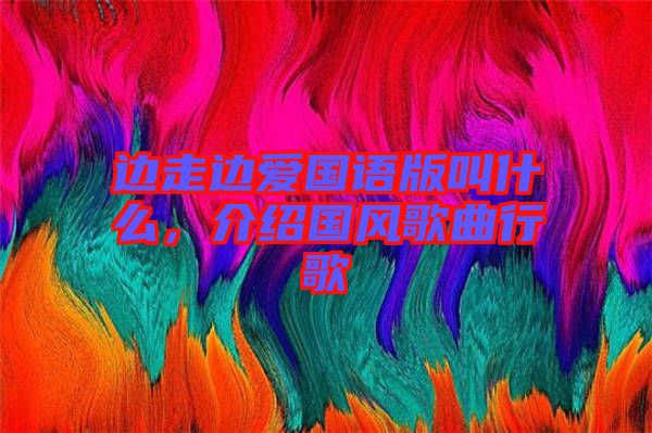 邊走邊愛國語版叫什么，介紹國風(fēng)歌曲行歌