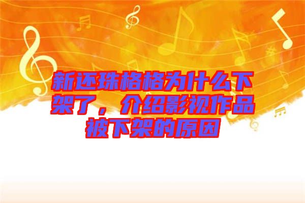 新還珠格格為什么下架了，介紹影視作品被下架的原因