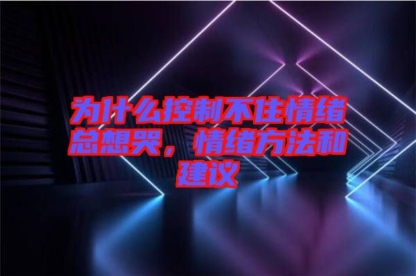 為什么控制不住情緒總想哭，情緒方法和建議