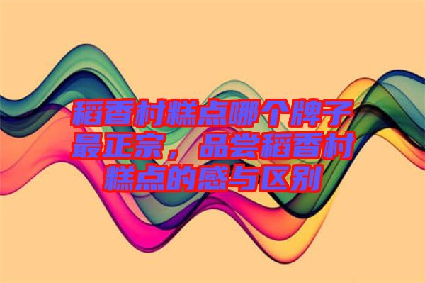 稻香村糕點哪個牌子最正宗，品嘗稻香村糕點的感與區(qū)別