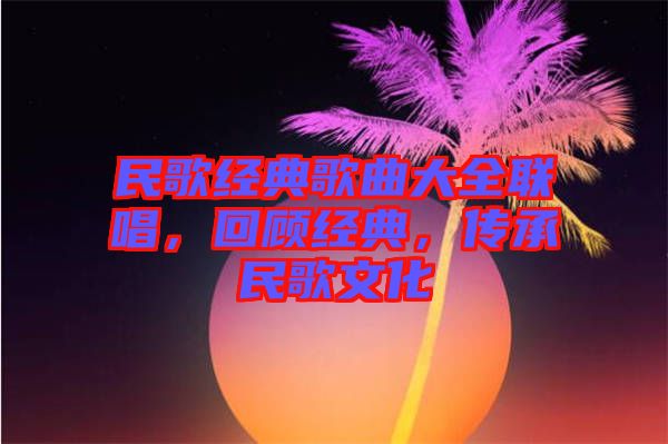 民歌經(jīng)典歌曲大全聯(lián)唱，回顧經(jīng)典，傳承民歌文化