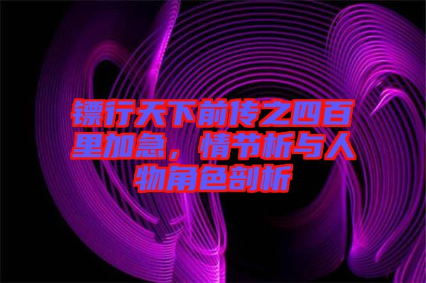 鏢行天下前傳之四百里加急，情節(jié)析與人物角色剖析