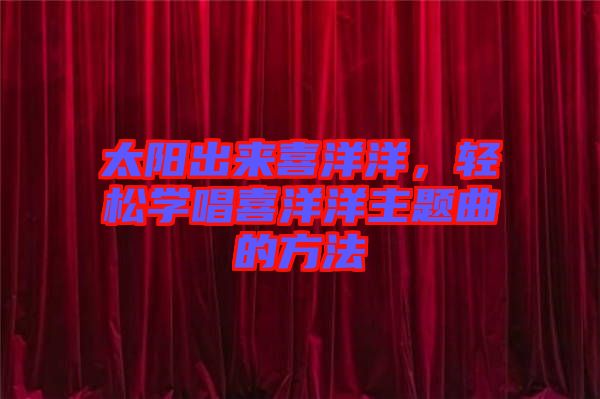 太陽(yáng)出來(lái)喜洋洋，輕松學(xué)唱喜洋洋主題曲的方法