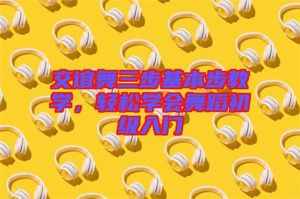 交誼舞三步基本步教學(xué)，輕松學(xué)會(huì)舞蹈初級(jí)入門