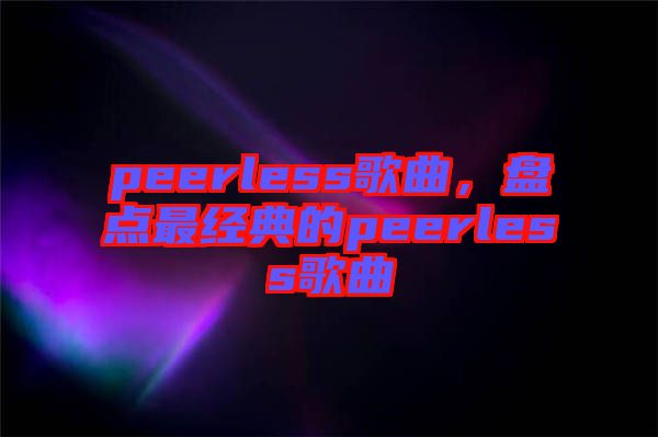 peerless歌曲，盤(pán)點(diǎn)最經(jīng)典的peerless歌曲