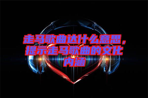 走馬歌曲達(dá)什么意思，提示走馬歌曲的文化內(nèi)涵