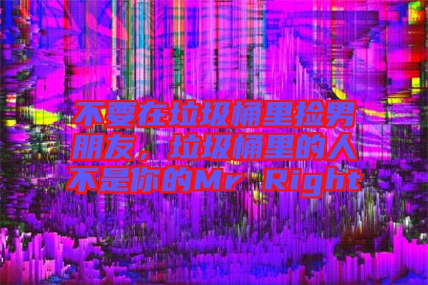 不要在垃圾桶里撿男朋友，垃圾桶里的人不是你的Mr Right