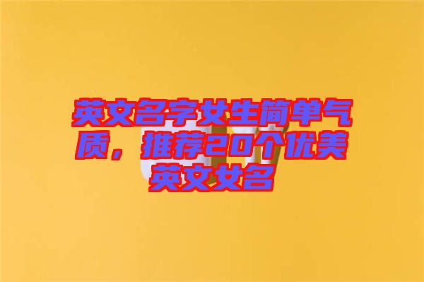 英文名字女生簡(jiǎn)單氣質(zhì)，推薦20個(gè)優(yōu)美英文女名