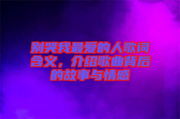 別哭我最愛的人歌詞含義，介紹歌曲背后的故事與情感