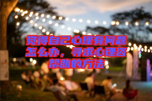 覺得自己心理有問題怎么辦，尋求心理咨幫助的方法