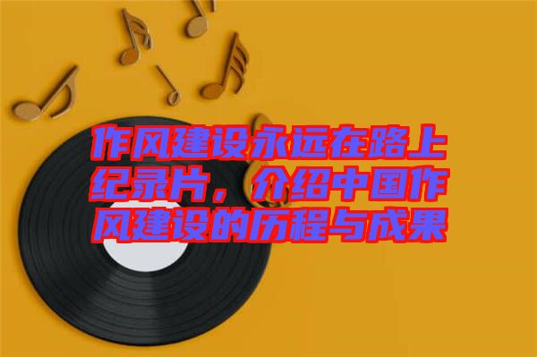作風(fēng)建設(shè)永遠(yuǎn)在路上紀(jì)錄片，介紹中國作風(fēng)建設(shè)的歷程與成果