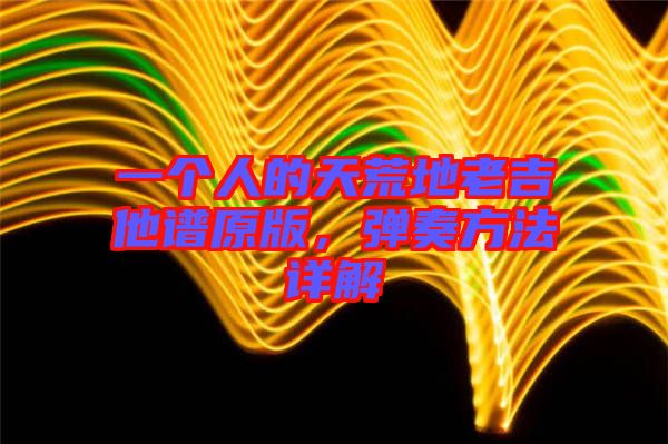 一個人的天荒地老吉他譜原版，彈奏方法詳解
