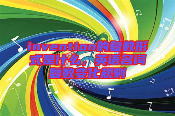 invention的復(fù)數(shù)形式是什么，英語名詞復(fù)數(shù)變化規(guī)則