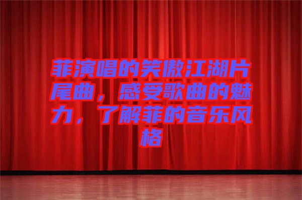 菲演唱的笑傲江湖片尾曲，感受歌曲的魅力，了解菲的音樂(lè)風(fēng)格