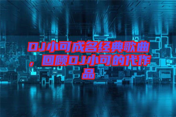 DJ小可成名經(jīng)典歌曲，回顧DJ小可的代作品