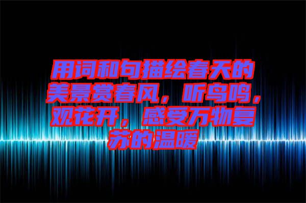 用詞和句描繪春天的美景賞春風(fēng)，聽(tīng)鳥(niǎo)鳴，觀花開(kāi)，感受萬(wàn)物復(fù)蘇的溫暖