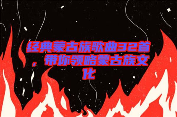 經(jīng)典蒙古族歌曲32首，帶你領略蒙古族文化