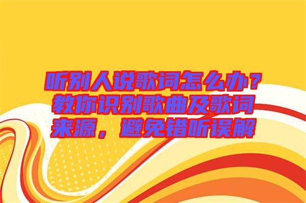 聽別人說歌詞怎么辦？教你識別歌曲及歌詞來源，避免錯(cuò)聽誤解