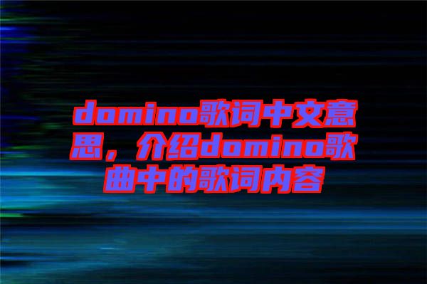 domino歌詞中文意思，介紹domino歌曲中的歌詞內(nèi)容