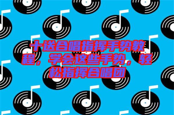 十送合唱指揮手勢(shì)教程，學(xué)會(huì)這些手勢(shì)，輕松指揮合唱團(tuán)