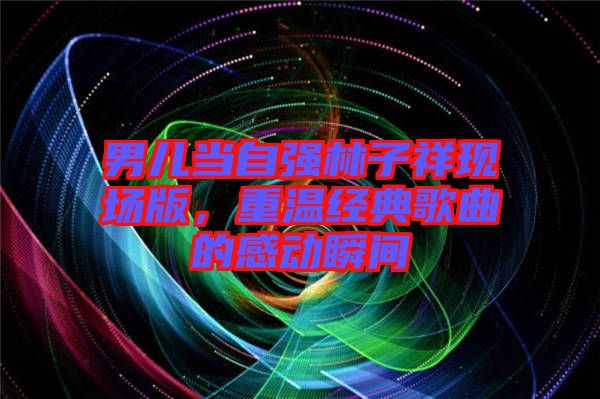 男兒當(dāng)自強(qiáng)林子祥現(xiàn)場(chǎng)版，重溫經(jīng)典歌曲的感動(dòng)瞬間