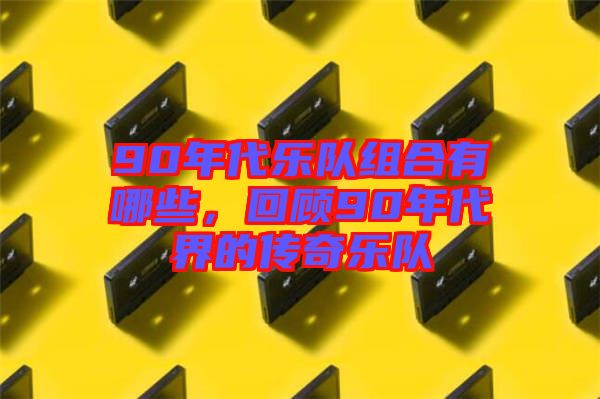 90年代樂(lè)隊(duì)組合有哪些，回顧90年代界的傳奇樂(lè)隊(duì)
