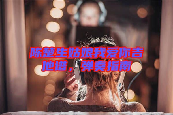 陳楚生姑娘我愛你吉他譜，彈奏指南